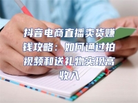 抖音电商直播卖货赚钱攻略：如何通过拍视频和送礼物实现高收入